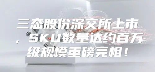 三态股份深交所上市，SKU数量达约百万级规模重磅亮相！
