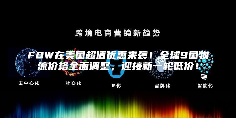 FBW在美国超值优惠来袭！全球9国物流价格全面调整，迎接新一轮低价！