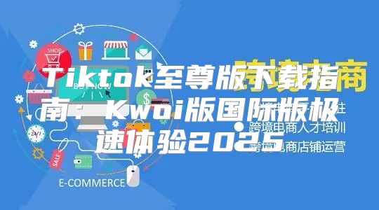 Tiktok至尊版下载指南：Kwoi版国际版极速体验2025
