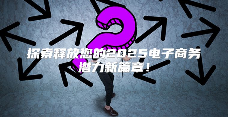 探索释放您的2025电子商务潜力新篇章！