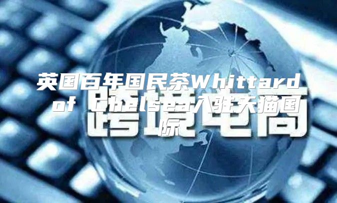 英国百年国民茶Whittard of Chelsea入驻天猫国际