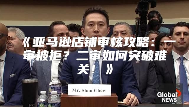 亚马逊店铺审核攻略：一审被拒？二审如何突破难关！
