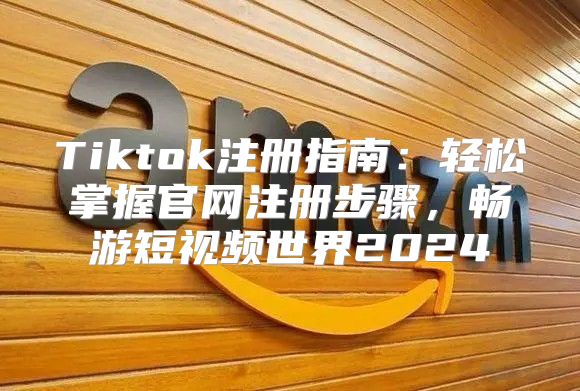 Tiktok注册指南：轻松掌握官网注册步骤，畅游短视频世界2025