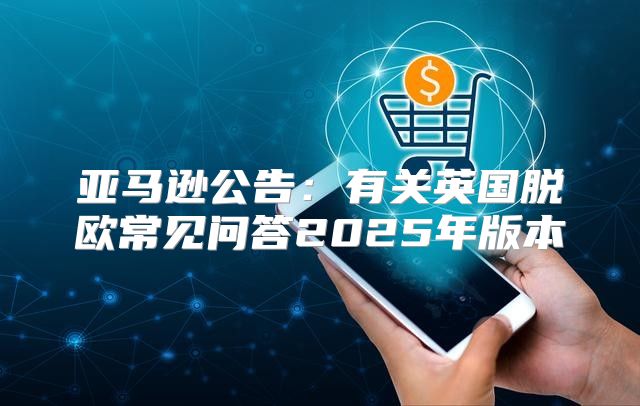 亚马逊公告：有关英国脱欧常见问答2025年版本