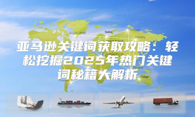 亚马逊关键词获取攻略：轻松挖掘2025年热门关键词秘籍大解析