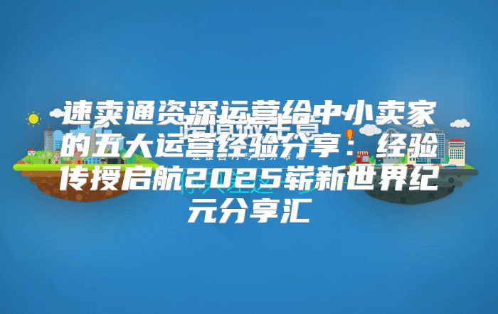 速卖通资深运营给中小卖家的五大运营经验分享：经验传授启航2025崭新世界纪元分享汇