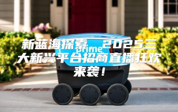 新蓝海探索，2025三大新兴平台招商直播狂欢来袭！
