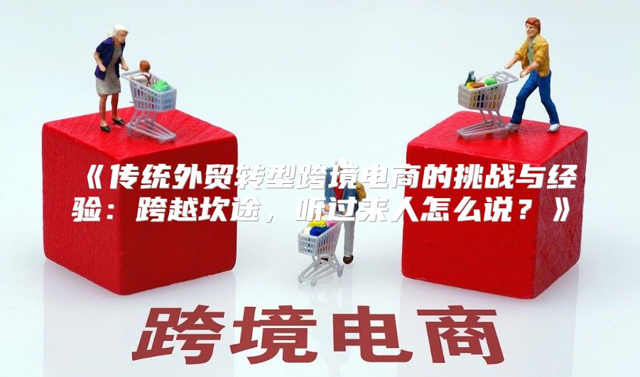 传统外贸转型跨境电商的挑战与经验：跨越坎途，听过来人怎么说？