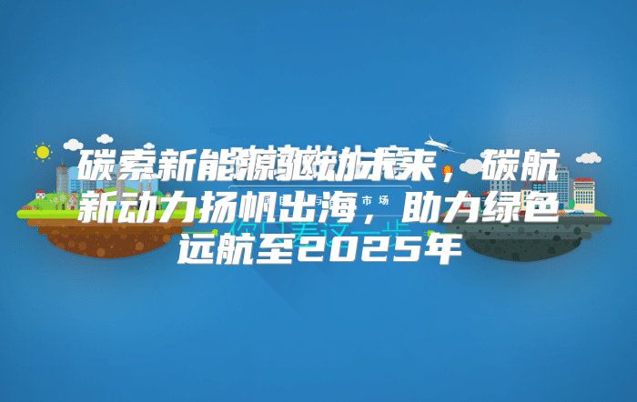 碳索新能源驱动未来，碳航新动力扬帆出海，助力绿色远航至2025年