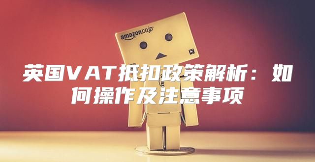 英国VAT抵扣政策解析：如何操作及注意事项