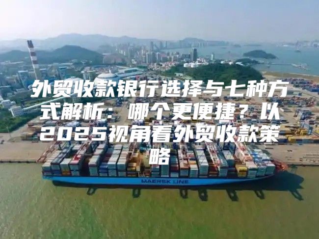 外贸收款银行选择与七种方式解析：哪个更便捷？以2025视角看外贸收款策略