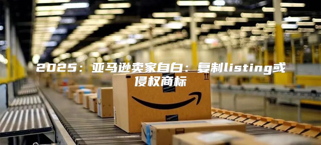 2025亚马逊卖家自白：复制listing或侵权商标