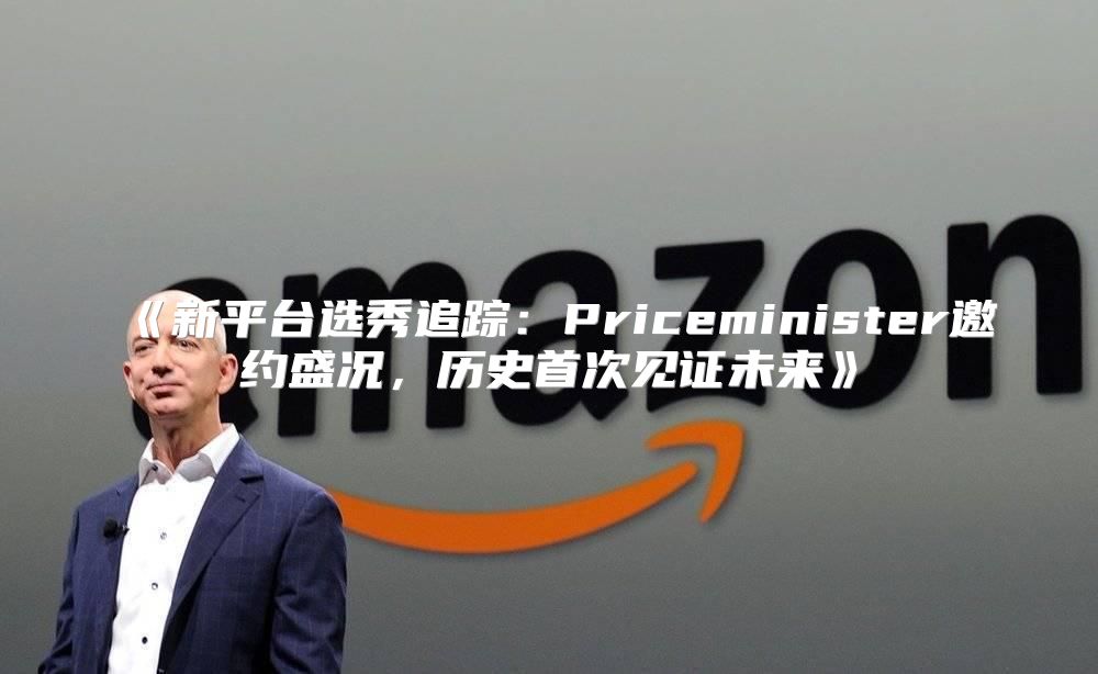 新平台选秀追踪：Priceminister邀约盛况，历史首次见证未来