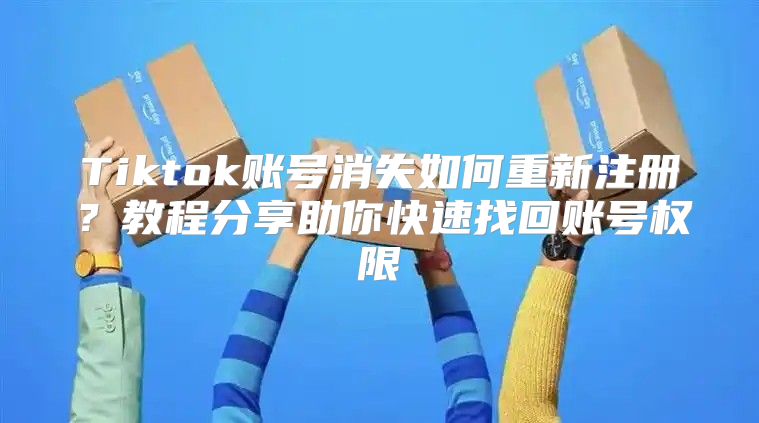 Tiktok账号消失如何重新注册？教程分享助你快速找回账号权限