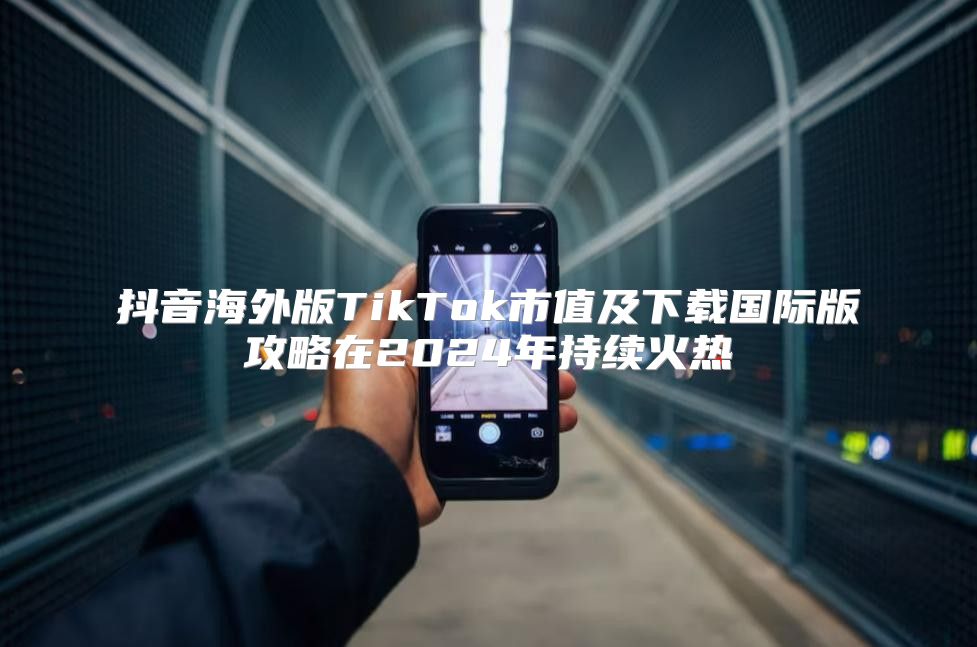 抖音海外版TikTok市值及下载国际版攻略在2025年持续火热