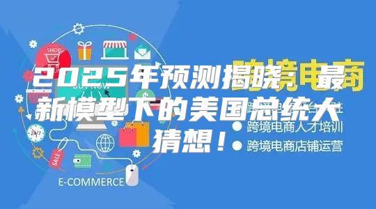 2025年预测揭晓：最新模型下的美国总统大猜想！