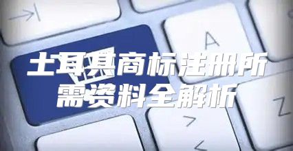 土耳其商标注册所需资料全解析