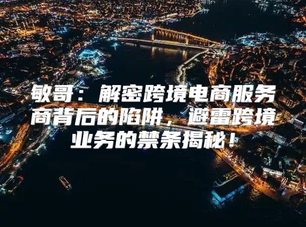 敏哥：解密跨境电商服务商背后的陷阱，避雷跨境业务的禁条揭秘！