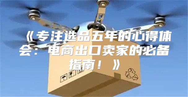专注选品五年的心得体会：电商出口卖家的必备指南！