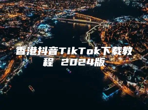 香港抖音TikTok下载教程 2025版