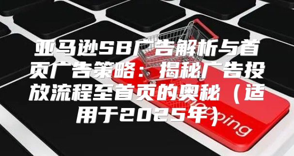 亚马逊SB广告解析与首页广告策略：揭秘广告投放流程至首页的奥秘适用于2025年