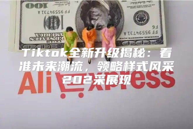 Tiktok全新升级揭秘：看准未来潮流，领略样式风采202采展现