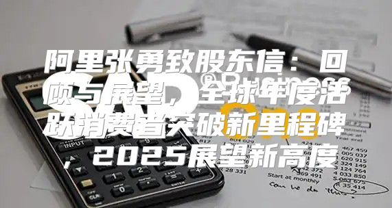 阿里张勇致股东信：回顾与展望，全球年度活跃消费者突破新里程碑，2025展望新高度