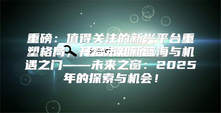 重磅：值得关注的新兴平台重塑格局，开启未知新蓝海与机遇之门——未来之窗：2025年的探索与机会！