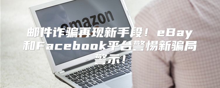 邮件诈骗再现新手段！eBay和Facebook平台警惕新骗局警示！