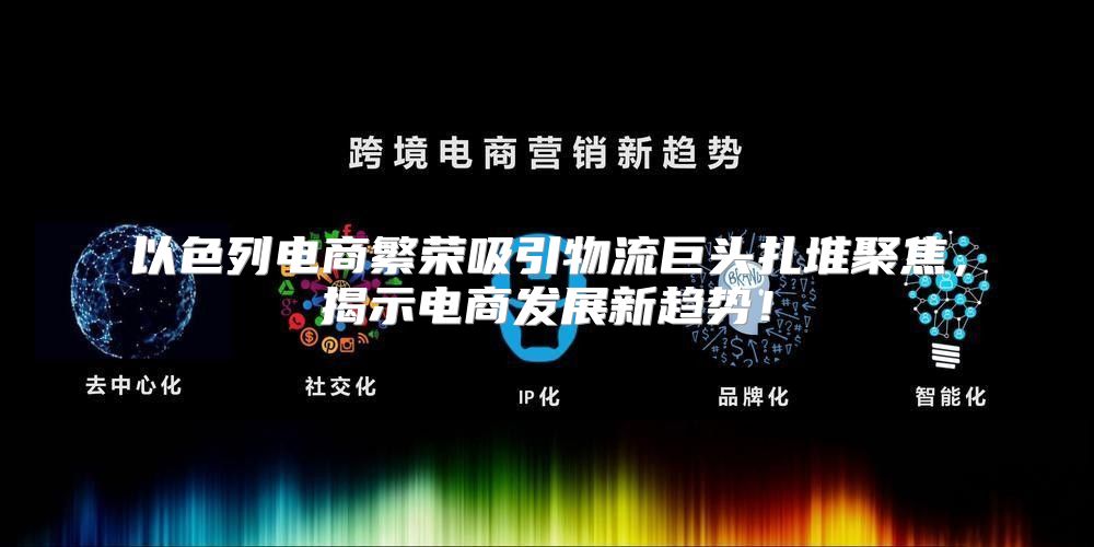 以色列电商繁荣吸引物流巨头扎堆聚焦，揭示电商发展新趋势！