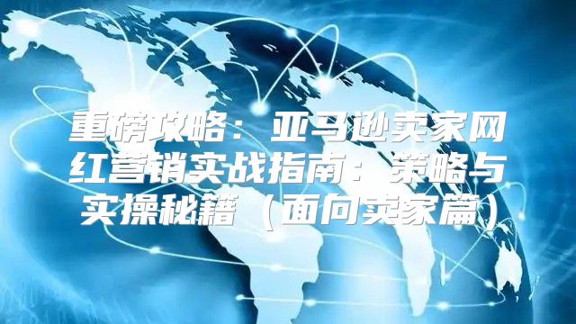 重磅攻略：亚马逊卖家网红营销实战指南：策略与实操秘籍面向卖家篇