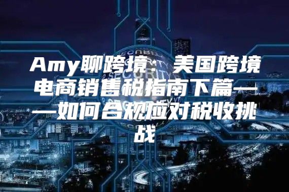 Amy聊跨境：美国跨境电商销售税指南下篇——如何合规应对税收挑战