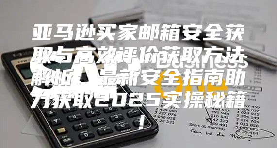 亚马逊买家邮箱安全获取与高效评价获取方法解析：最新安全指南助力获取2025实操秘籍！
