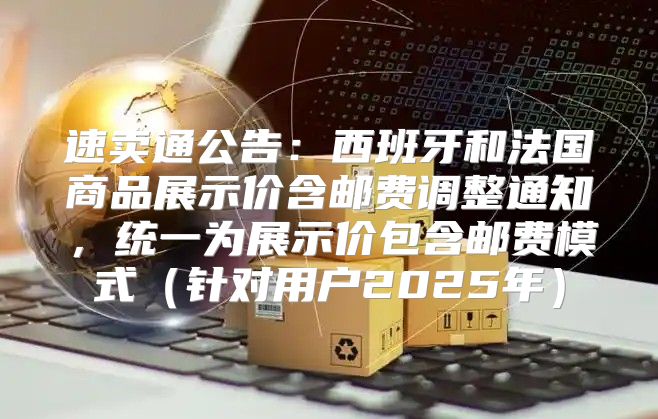 速卖通公告：西班牙和法国商品展示价含邮费调整通知，统一为展示价包含邮费模式针对用户2025年