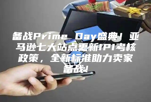 备战Prime Day盛典！亚马逊七大站点更新IPI考核政策，全新标准助力卖家备战！