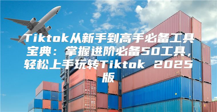 Tiktok从新手到高手必备工具宝典：掌握进阶必备50工具，轻松上手玩转Tiktok 2025版