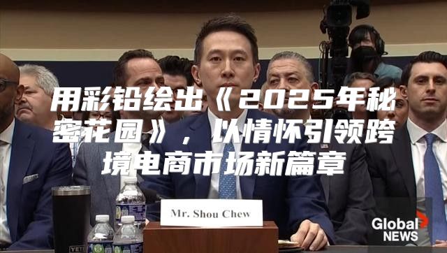用彩铅绘出2025年秘密花园，以情怀引领跨境电商市场新篇章