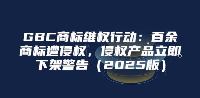 GBC商标维权行动：百余商标遭侵权，侵权产品立即下架警告2025版
