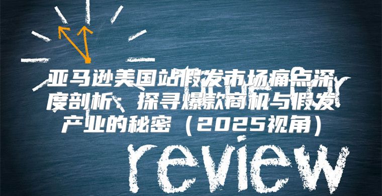 亚马逊美国站假发市场痛点深度剖析：探寻爆款商机与假发产业的秘密2025视角