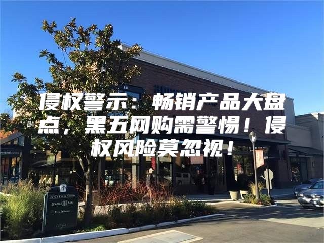 侵权警示：畅销产品大盘点，黑五网购需警惕！侵权风险莫忽视！