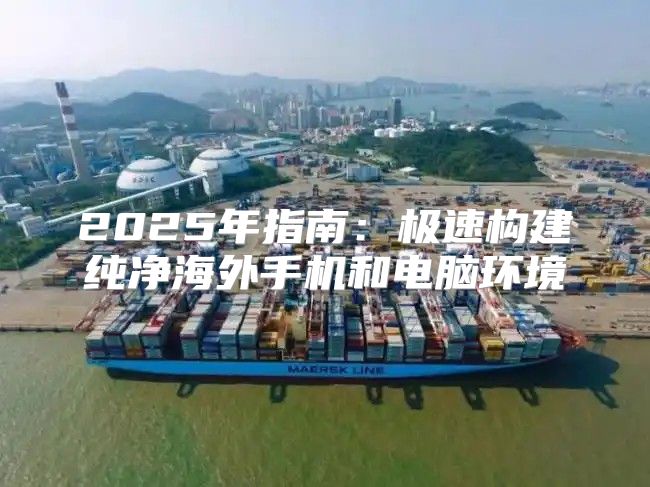 2025年指南：极速构建纯净海外手机和电脑环境