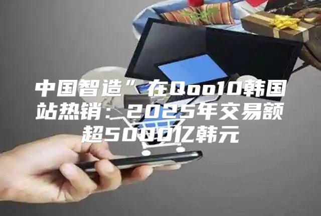 中国智造”在Qoo10韩国站热销：2025年交易额超5000亿韩元