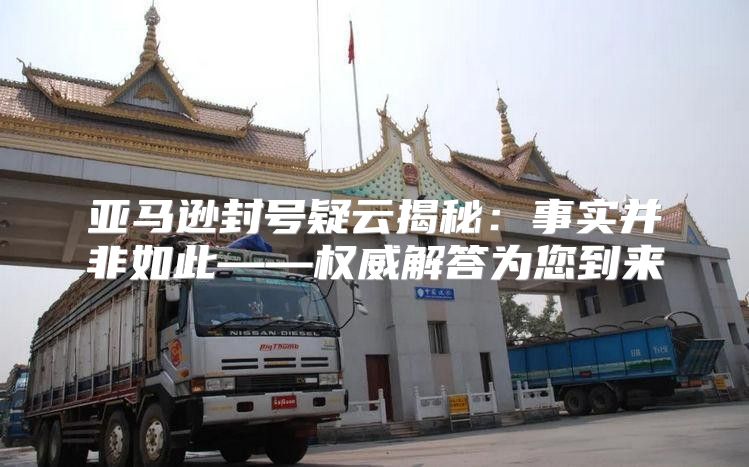 亚马逊封号疑云揭秘：事实并非如此——权威解答为您到来