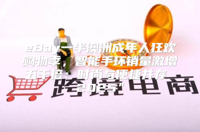 eBay一半澳洲成年人狂欢购物季，智能手环销量激增五千倍：时尚与便捷并存 2025”
