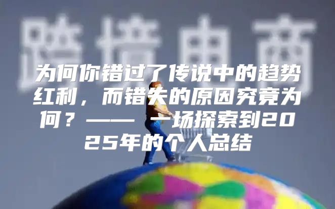 为何你错过了传说中的趋势红利，而错失的原因究竟为何？—— 一场探索到2025年的个人总结
