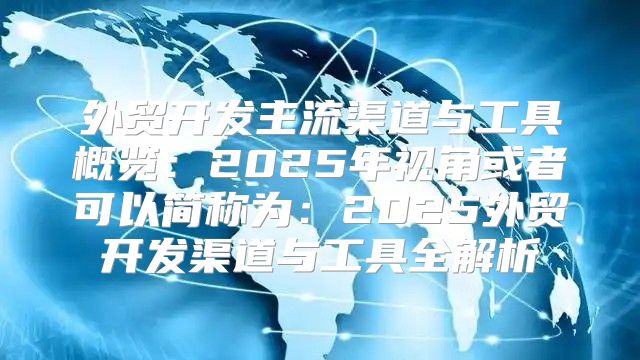 外贸开发主流渠道与工具概览：2025年视角或者可以简称为：2025外贸开发渠道与工具全解析