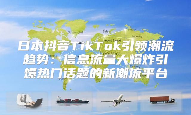 日本抖音TikTok引领潮流趋势：信息流量大爆炸引爆热门话题的新潮流平台