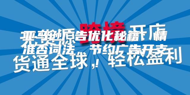 亚马逊广告优化秘籍：精准否词法，节约广告开支！
