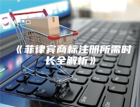 菲律宾商标注册所需时长全解析