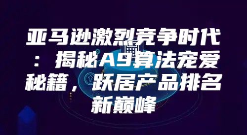 亚马逊激烈竞争时代：揭秘A9算法宠爱秘籍，跃居产品排名新巅峰